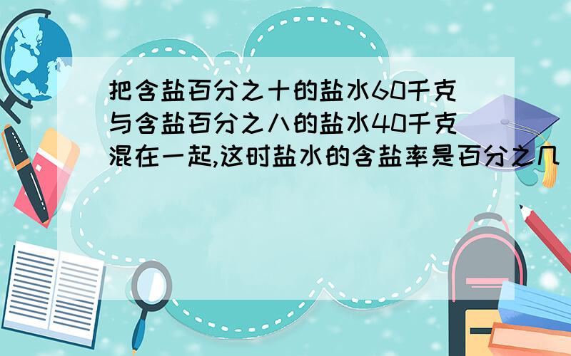 把含盐百分之十的盐水60千克与含盐百分之八的盐水40千克混在一起,这时盐水的含盐率是百分之几