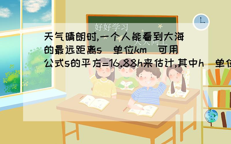 天气晴朗时,一个人能看到大海的最远距离s（单位km)可用公式s的平方=16.88h来估计,其中h(单位：m）是眼睛