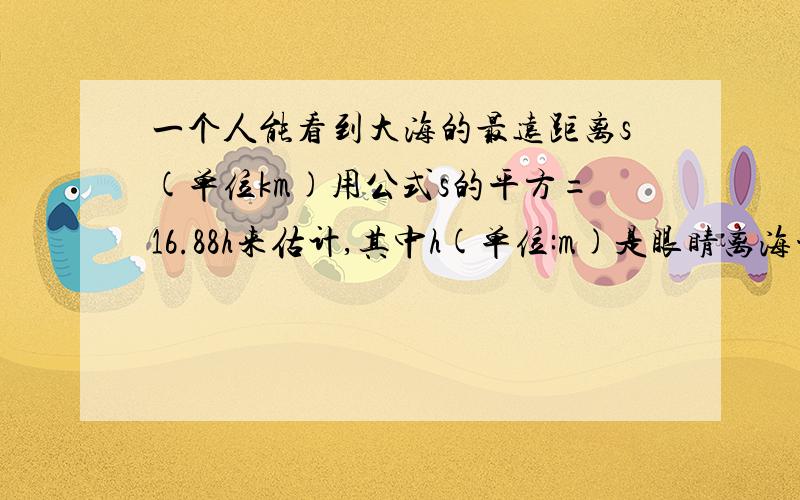 一个人能看到大海的最远距离s(单位km)用公式s的平方=16.88h来估计,其中h(单位:m)是眼睛离海平面的高度,如果一个人站在岸边观察,当眼睛离海平面的高度是1.5m时,能看到多远(精确到0.01km)?如果