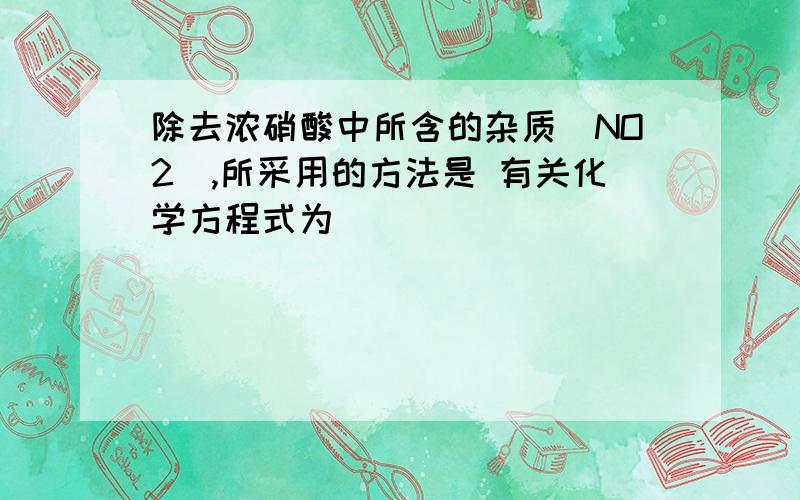 除去浓硝酸中所含的杂质（NO2）,所采用的方法是 有关化学方程式为