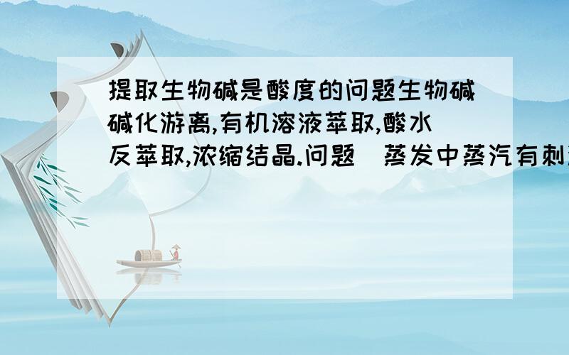 提取生物碱是酸度的问题生物碱碱化游离,有机溶液萃取,酸水反萃取,浓缩结晶.问题(蒸发中蒸汽有刺激性味道,蒸发越来越困难,强行蒸发,溶液变黄.)问题本人觉得是布是酸水过重,密度太浓咯?