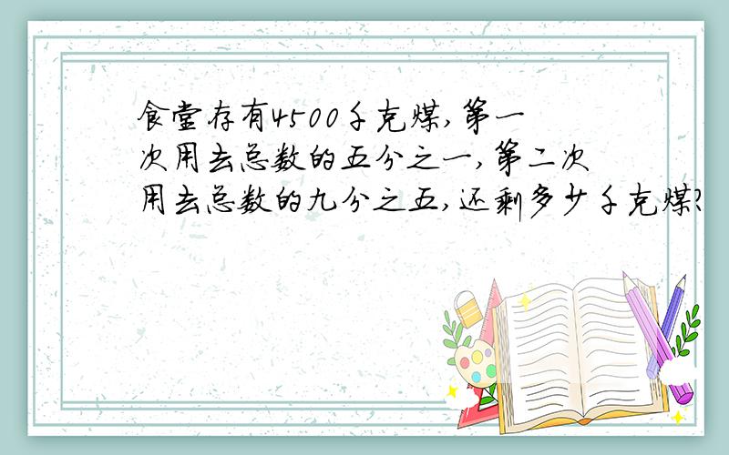 食堂存有4500千克煤,第一次用去总数的五分之一,第二次用去总数的九分之五,还剩多少千克煤?