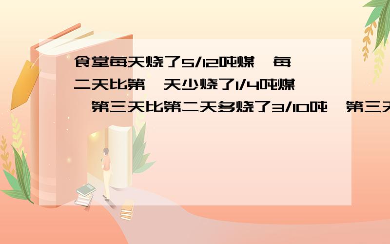 食堂每天烧了5/12吨煤,每二天比第一天少烧了1/4吨煤,第三天比第二天多烧了3/10吨,第三天烧了多少吨