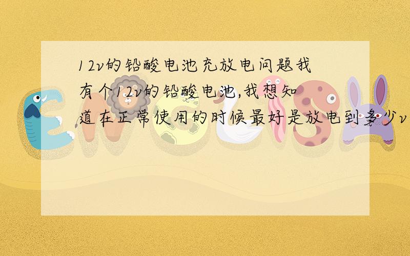 12v的铅酸电池充放电问题我有个12v的铅酸电池,我想知道在正常使用的时候最好是放电到多少v（开路电压）不会损害电池,我这个电池第一次充满电之后是13.9v,放过一次电之后（负载电压是10.7