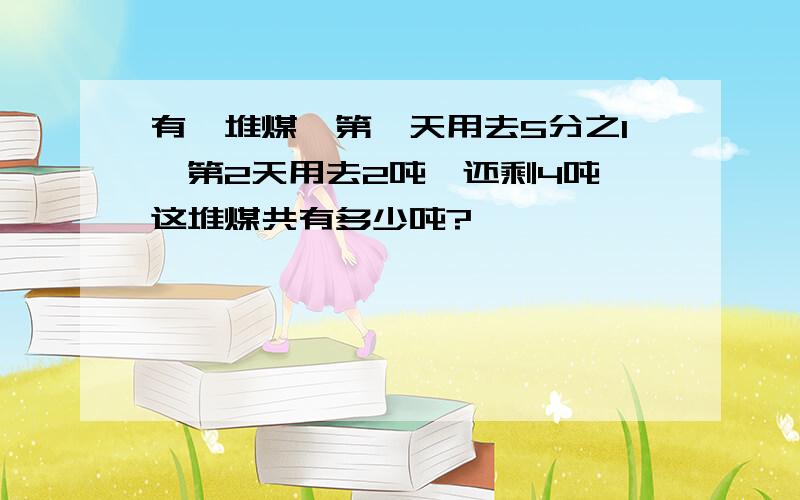 有一堆煤,第一天用去5分之1,第2天用去2吨,还剩4吨,这堆煤共有多少吨?