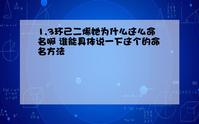 1,3环己二烯她为什么这么命名啊 谁能具体说一下这个的命名方法