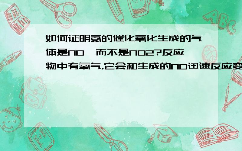 如何证明氨的催化氧化生成的气体是NO,而不是NO2?反应物中有氧气，它会和生成的NO迅速反应变成NO2，肯定在那一瞬间就有红棕色气体生成。