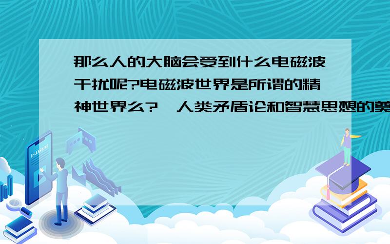 那么人的大脑会受到什么电磁波干扰呢?电磁波世界是所谓的精神世界么?《人类矛盾论和智慧思想的奠定方法》《Wake of god》《无穷式反常行为思想驱动力革命理念》有地方看么?