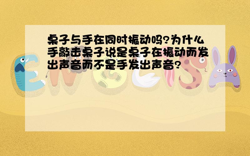 桌子与手在同时振动吗?为什么手敲击桌子说是桌子在振动而发出声音而不是手发出声音?