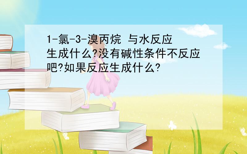 1-氯-3-溴丙烷 与水反应生成什么?没有碱性条件不反应吧?如果反应生成什么?