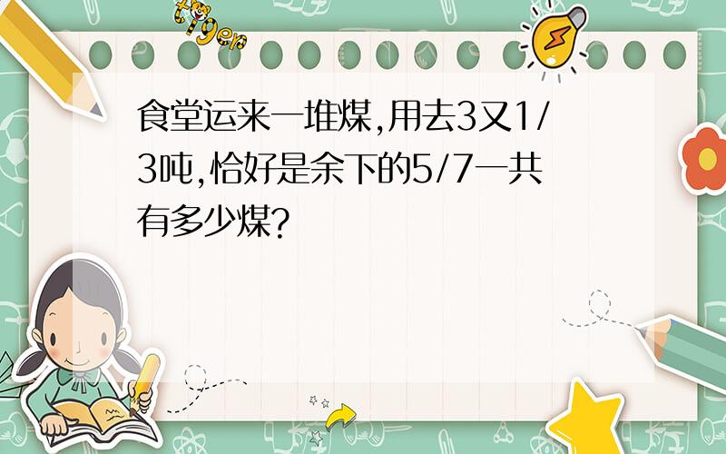 食堂运来一堆煤,用去3又1/3吨,恰好是余下的5/7一共有多少煤?