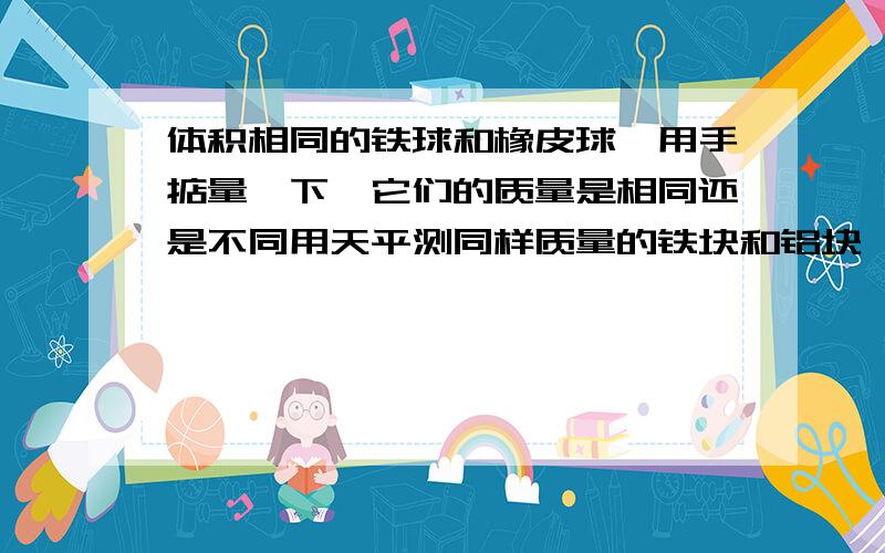 体积相同的铁球和橡皮球,用手掂量一下,它们的质量是相同还是不同用天平测同样质量的铁块和铝块,体积怎样