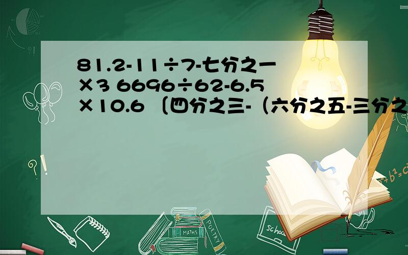 81.2-11÷7-七分之一×3 6696÷62-6.5×10.6 〔四分之三-（六分之五-三分之二）〕÷四分之五