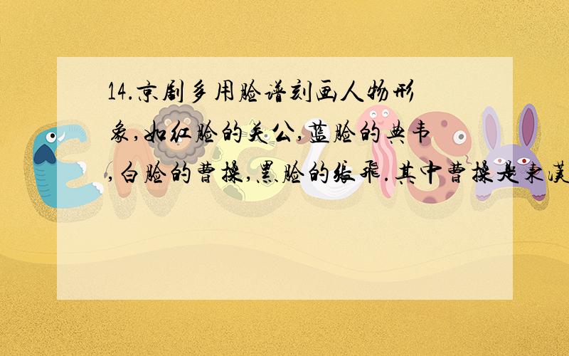 14．京剧多用脸谱刻画人物形象,如红脸的关公,蓝脸的典韦,白脸的曹操,黑脸的张飞.其中曹操是东汉末年著名的政治家、军事家、诗人.下列事件与曹操有关的是①三顾茅庐 ②官渡之战 ③赤壁