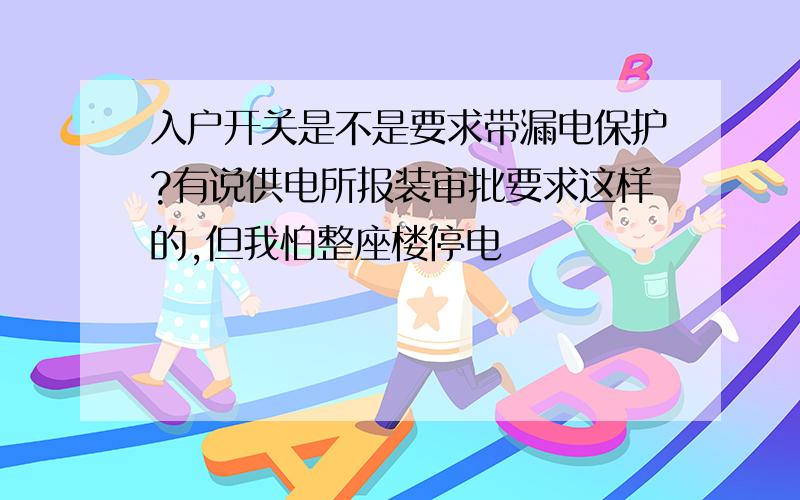 入户开关是不是要求带漏电保护?有说供电所报装审批要求这样的,但我怕整座楼停电