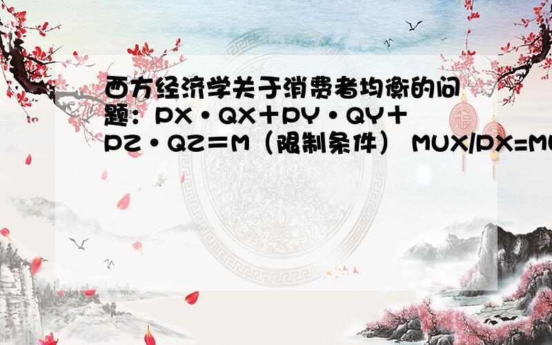 西方经济学关于消费者均衡的问题：PX·QX＋PY·QY＋PZ·QZ＝M（限制条件） MUX/PX=MUY/PY=MUZ/PZ=MUM由以上两个等式,如何推导消费者均衡的条件是：MU1比上p1=MU2比上P2=λ?希望能用简单的语言或者用严