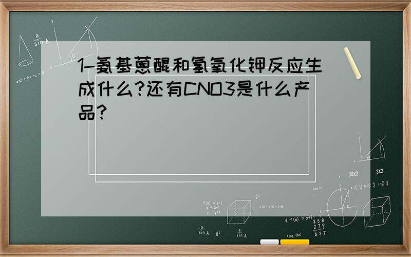 1-氨基蒽醌和氢氧化钾反应生成什么?还有CNO3是什么产品?