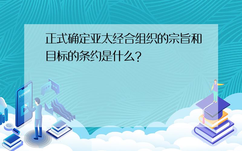 正式确定亚太经合组织的宗旨和目标的条约是什么?