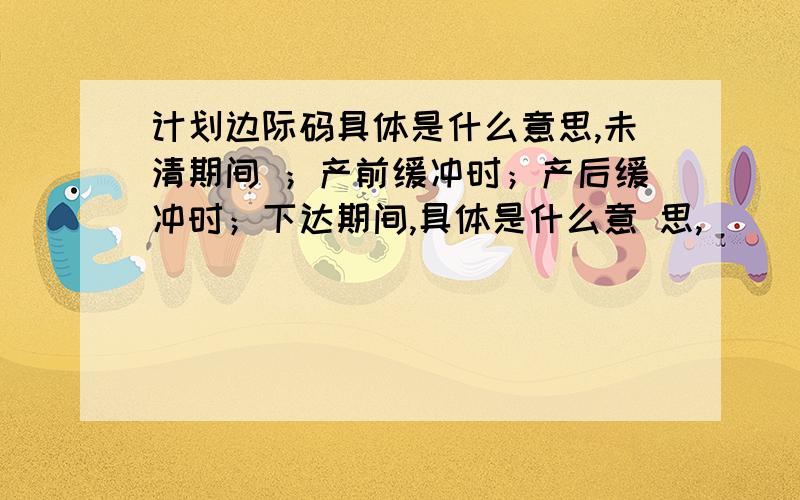 计划边际码具体是什么意思,未清期间 ；产前缓冲时；产后缓冲时；下达期间,具体是什么意 思,