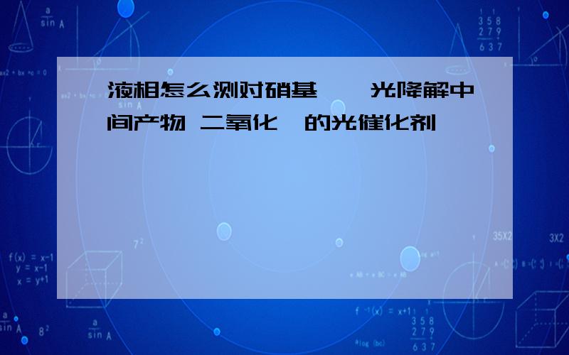 液相怎么测对硝基苯酚光降解中间产物 二氧化钛的光催化剂