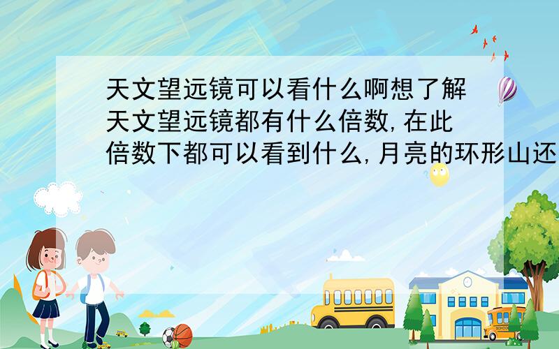 天文望远镜可以看什么啊想了解天文望远镜都有什么倍数,在此倍数下都可以看到什么,月亮的环形山还有行星的效果!以及各个倍数的主要用途.想看月亮环形山和几大星座大概需要多大的倍数