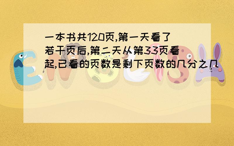 一本书共120页,第一天看了若干页后,第二天从第33页看起,已看的页数是剩下页数的几分之几