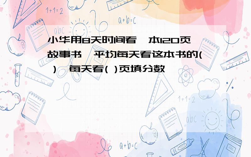 小华用8天时间看一本120页故事书,平均每天看这本书的( ),每天看( )页填分数