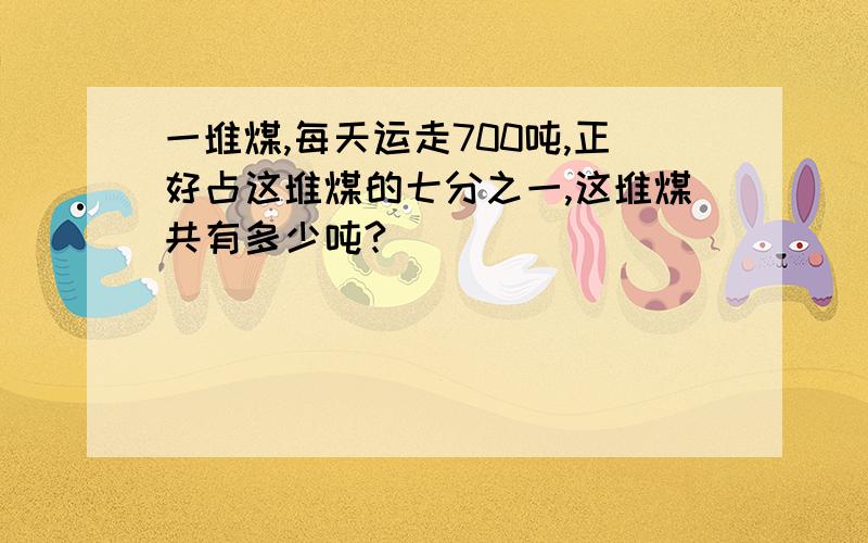 一堆煤,每天运走700吨,正好占这堆煤的七分之一,这堆煤共有多少吨?