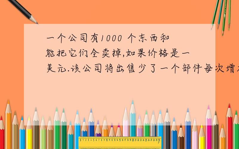 一个公司有1000 个东西和能把它们全卖掉,如果价格是一美元.该公司将出售少了一个部件每次增加它的收费价格10美分.什么样的价格将最大限度地提高收入,其收入是销售价格乘以销售数量?答