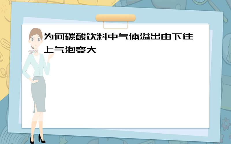 为何碳酸饮料中气体溢出由下往上气泡变大