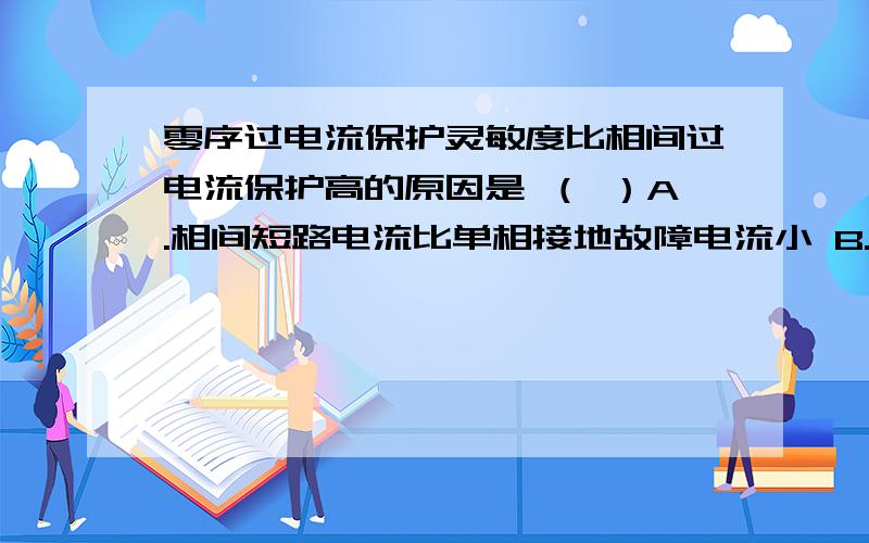 零序过电流保护灵敏度比相间过电流保护高的原因是 （ ）A.相间短路电流比单相接地故障电流小 B.正常负荷电流小C.正常负荷电流中零序分量小 D.运方变化较小