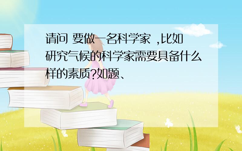 请问 要做一名科学家 ,比如研究气候的科学家需要具备什么样的素质?如题、