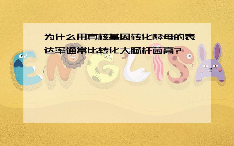 为什么用真核基因转化酵母的表达率通常比转化大肠杆菌高?