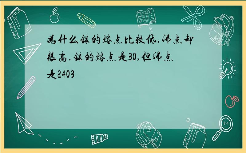 为什么镓的熔点比较低,沸点却很高.镓的熔点是30,但沸点是2403