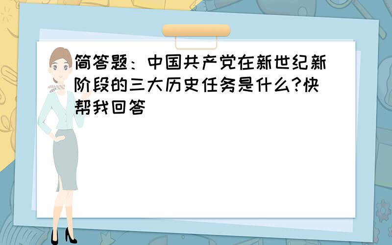 简答题：中国共产党在新世纪新阶段的三大历史任务是什么?快帮我回答