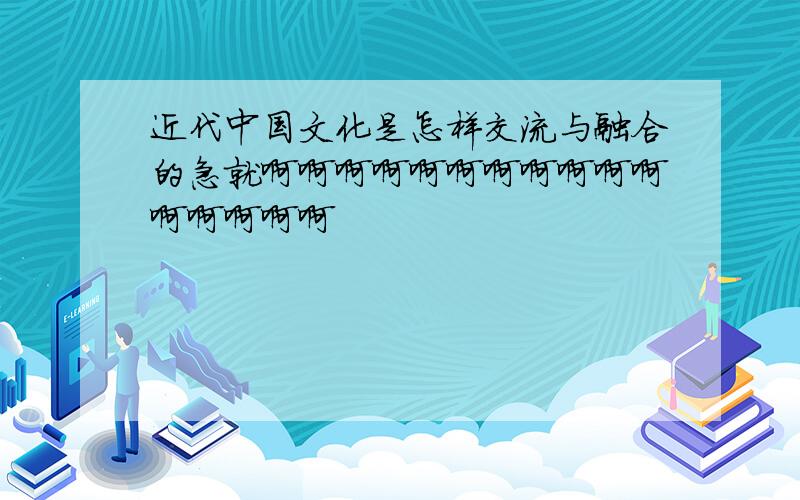 近代中国文化是怎样交流与融合的急就啊啊啊啊啊啊啊啊啊啊啊啊啊啊啊啊