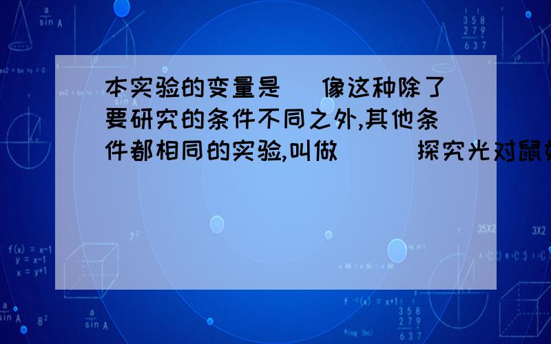 本实验的变量是（ 像这种除了要研究的条件不同之外,其他条件都相同的实验,叫做（ ） 探究光对鼠妇的