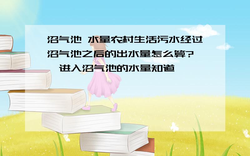 沼气池 水量农村生活污水经过沼气池之后的出水量怎么算?   进入沼气池的水量知道