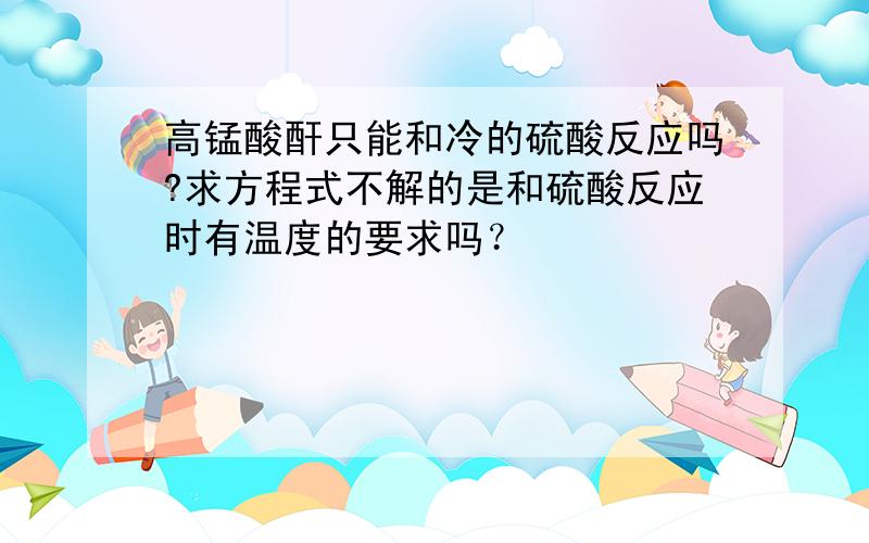 高锰酸酐只能和冷的硫酸反应吗?求方程式不解的是和硫酸反应时有温度的要求吗？