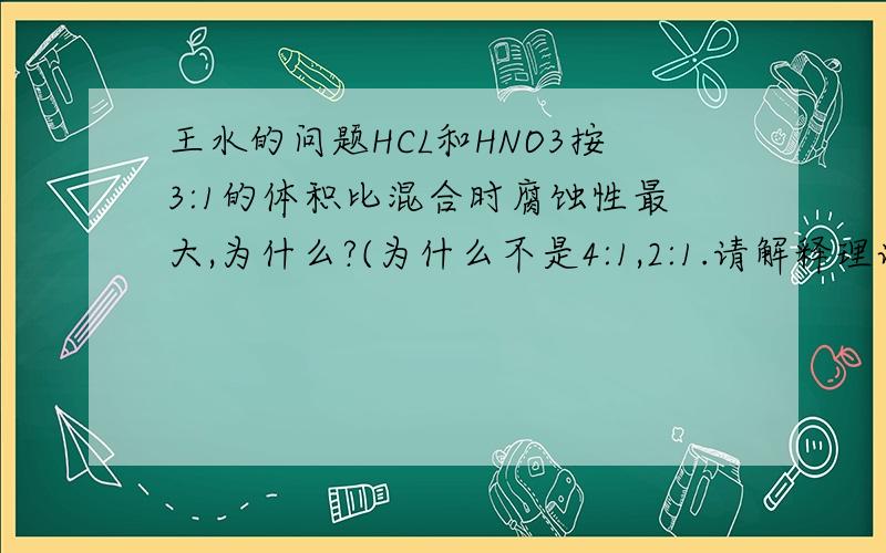 王水的问题HCL和HNO3按3:1的体积比混合时腐蚀性最大,为什么?(为什么不是4:1,2:1.请解释理论原因,不要说是实验得出的结论解释理论原因)