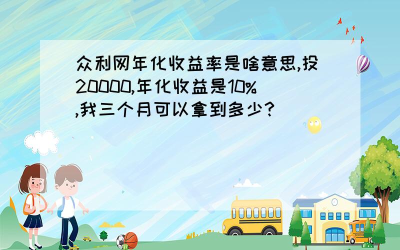 众利网年化收益率是啥意思,投20000,年化收益是10%,我三个月可以拿到多少?