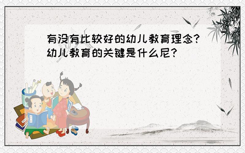 有没有比较好的幼儿教育理念?幼儿教育的关键是什么尼?