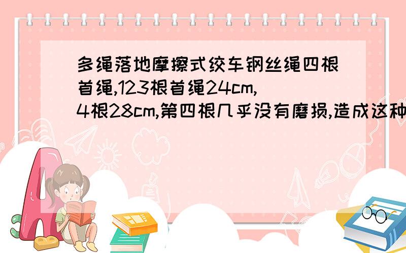 多绳落地摩擦式绞车钢丝绳四根首绳,123根首绳24cm,4根28cm,第四根几乎没有磨损,造成这种现象的原因是什么?