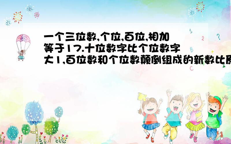 一个三位数,个位,百位,相加等于17.十位数字比个位数字大1,百位数和个位数颠倒组成的新数比原数大198我是这样做的:百 十 个4+ 7+ 6=17476把6和7调过来=674674-476=198