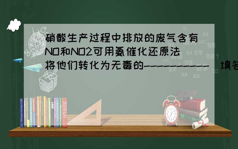 硝酸生产过程中排放的废气含有NO和NO2可用氨催化还原法将他们转化为无毒的----------（填名称）反应方程式