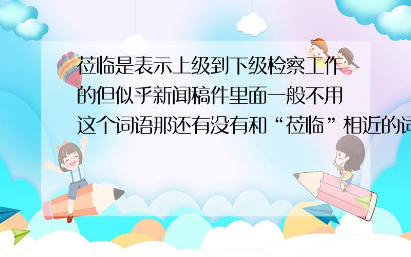 莅临是表示上级到下级检察工作的但似乎新闻稿件里面一般不用这个词语那还有没有和“莅临”相近的词来表示领导的光临列?我每次都直接用个“到” 感觉太平淡了