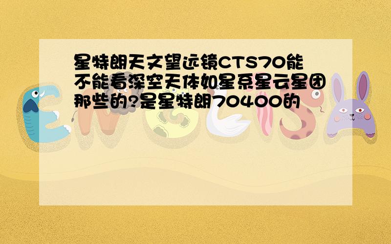 星特朗天文望远镜CTS70能不能看深空天体如星系星云星团那些的?是星特朗70400的