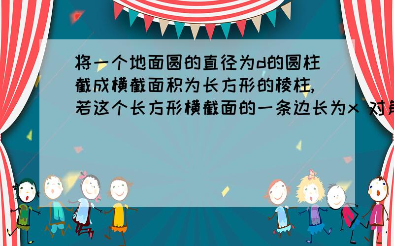 将一个地面圆的直径为d的圆柱截成横截面积为长方形的棱柱,若这个长方形横截面的一条边长为x 对角线为d,截面面积为A,求面积A以x为自变量的函数式,并写出定义域