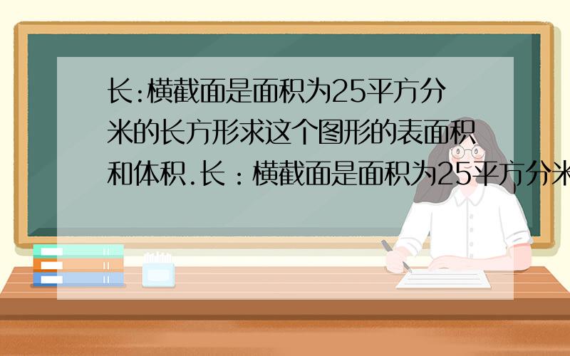 长:横截面是面积为25平方分米的长方形求这个图形的表面积和体积.长：横截面是面积为25平方分米的正方形。