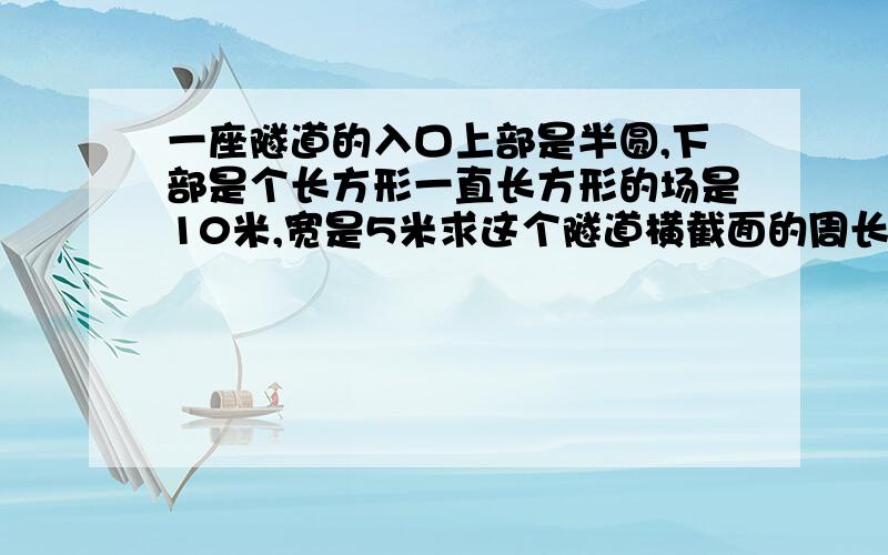 一座隧道的入口上部是半圆,下部是个长方形一直长方形的场是10米,宽是5米求这个隧道横截面的周长和面积